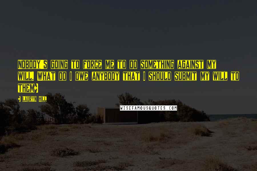 Lauryn Hill quotes: Nobody's going to force me to do something against my will. What do I owe anybody that I should submit my will to them?