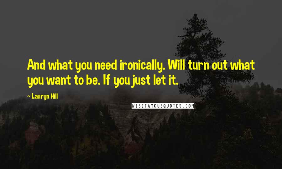 Lauryn Hill quotes: And what you need ironically. Will turn out what you want to be. If you just let it.