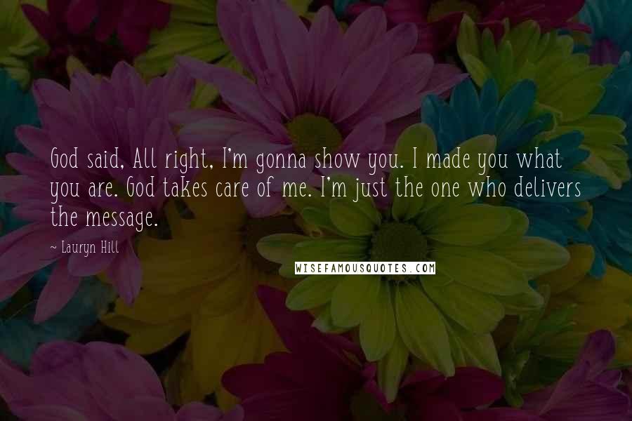 Lauryn Hill quotes: God said, All right, I'm gonna show you. I made you what you are. God takes care of me. I'm just the one who delivers the message.