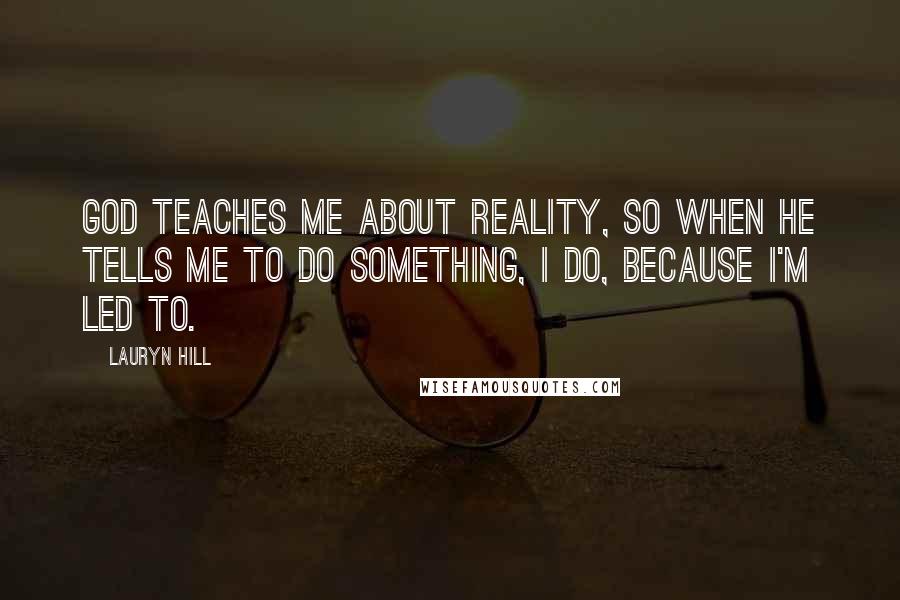Lauryn Hill quotes: God teaches me about reality, so when he tells me to do something, I do, because I'm led to.