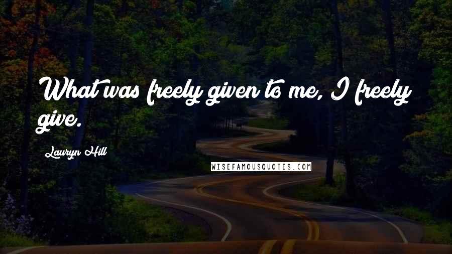 Lauryn Hill quotes: What was freely given to me, I freely give.