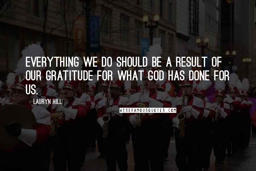 Lauryn Hill quotes: Everything we do should be a result of our gratitude for what God has done for us.