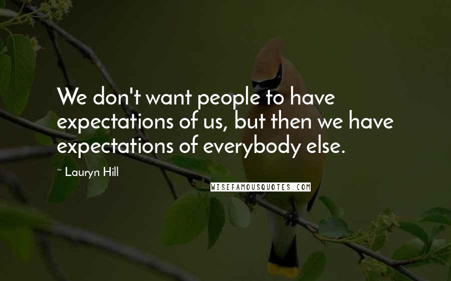 Lauryn Hill quotes: We don't want people to have expectations of us, but then we have expectations of everybody else.