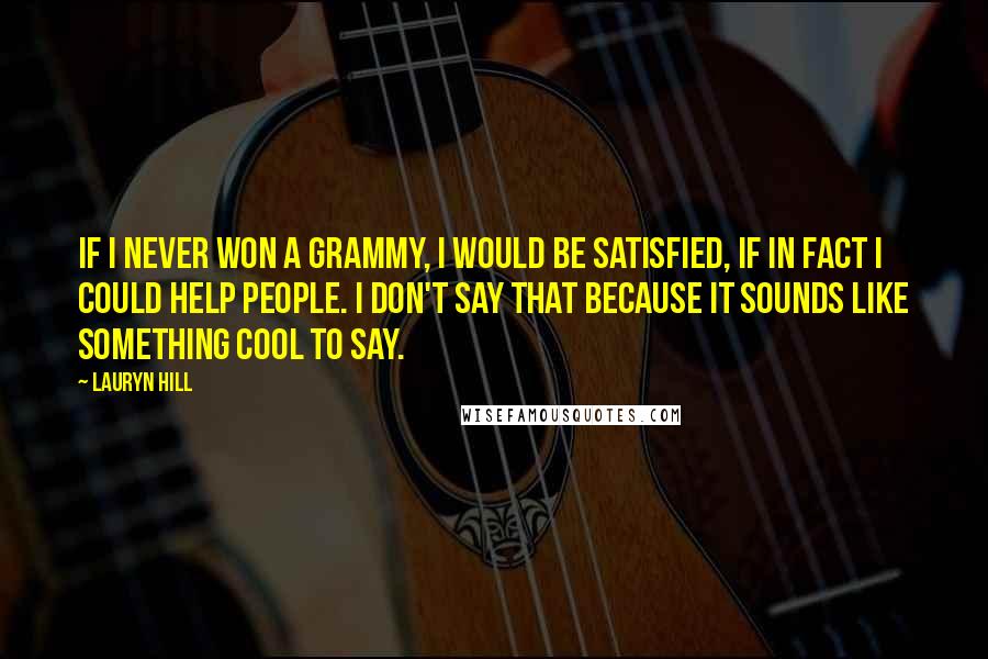 Lauryn Hill quotes: If I never won a Grammy, I would be satisfied, if in fact I could help people. I don't say that because it sounds like something cool to say.