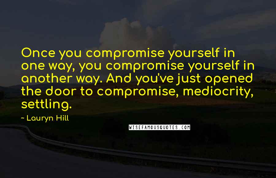 Lauryn Hill quotes: Once you compromise yourself in one way, you compromise yourself in another way. And you've just opened the door to compromise, mediocrity, settling.