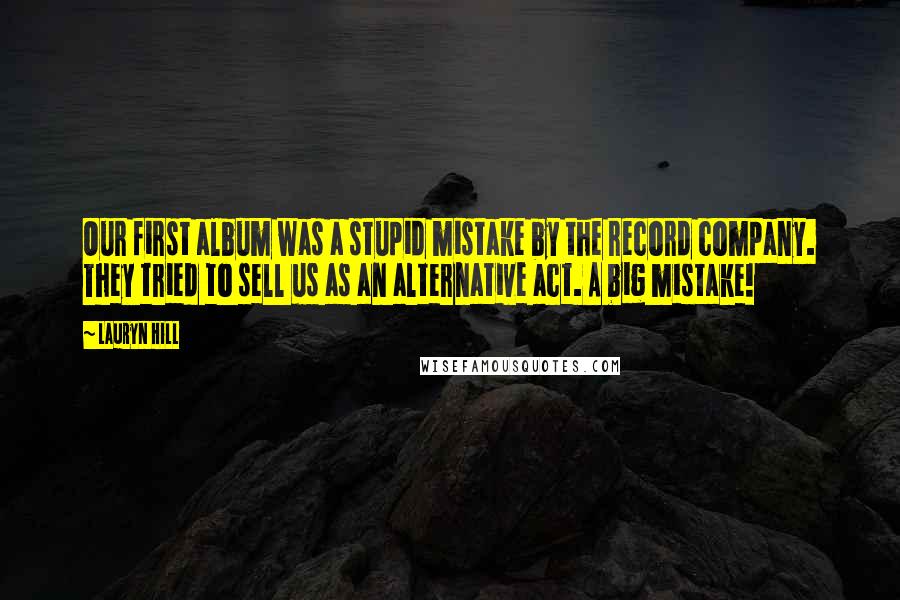 Lauryn Hill quotes: Our first album was a stupid mistake by the record company. They tried to sell us as an alternative act. A big mistake!