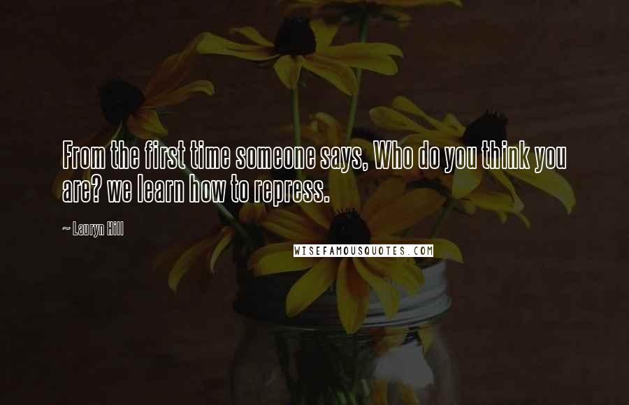 Lauryn Hill quotes: From the first time someone says, Who do you think you are? we learn how to repress.