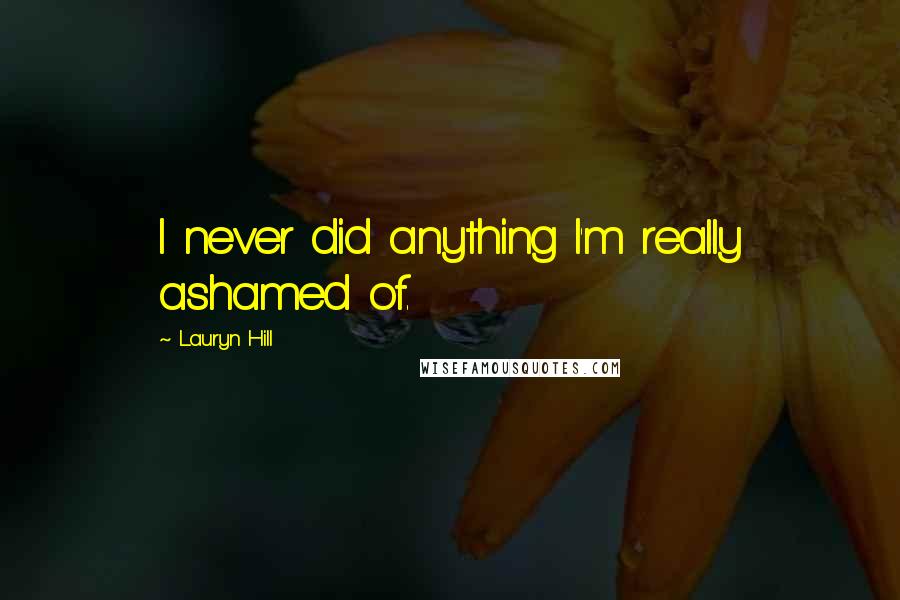 Lauryn Hill quotes: I never did anything I'm really ashamed of.