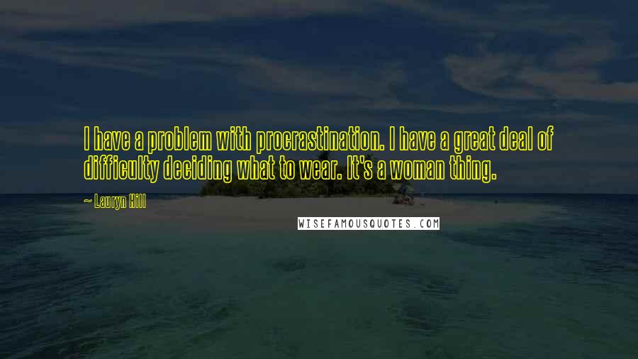 Lauryn Hill quotes: I have a problem with procrastination. I have a great deal of difficulty deciding what to wear. It's a woman thing.