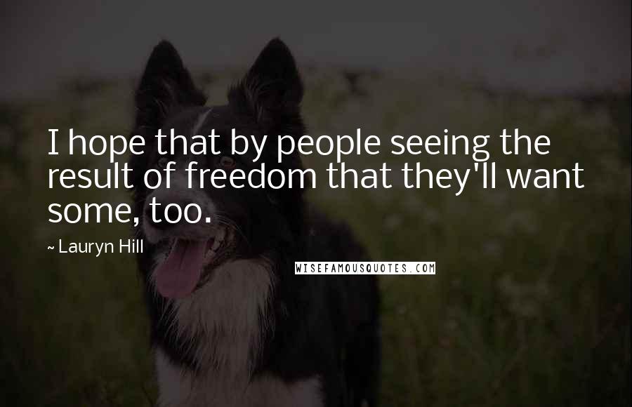 Lauryn Hill quotes: I hope that by people seeing the result of freedom that they'll want some, too.