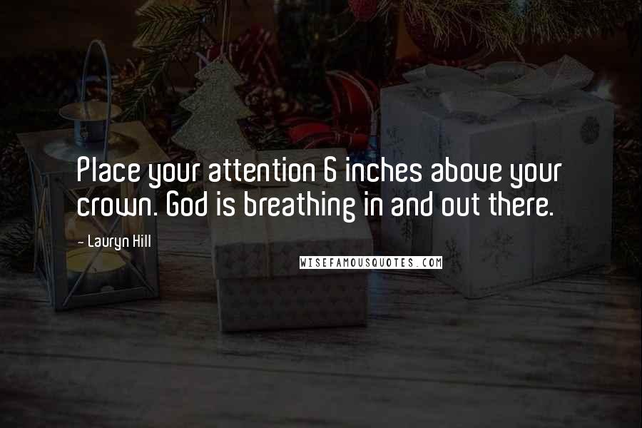 Lauryn Hill quotes: Place your attention 6 inches above your crown. God is breathing in and out there.