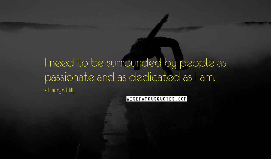Lauryn Hill quotes: I need to be surrounded by people as passionate and as dedicated as I am.