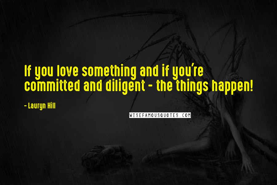 Lauryn Hill quotes: If you love something and if you're committed and diligent - the things happen!