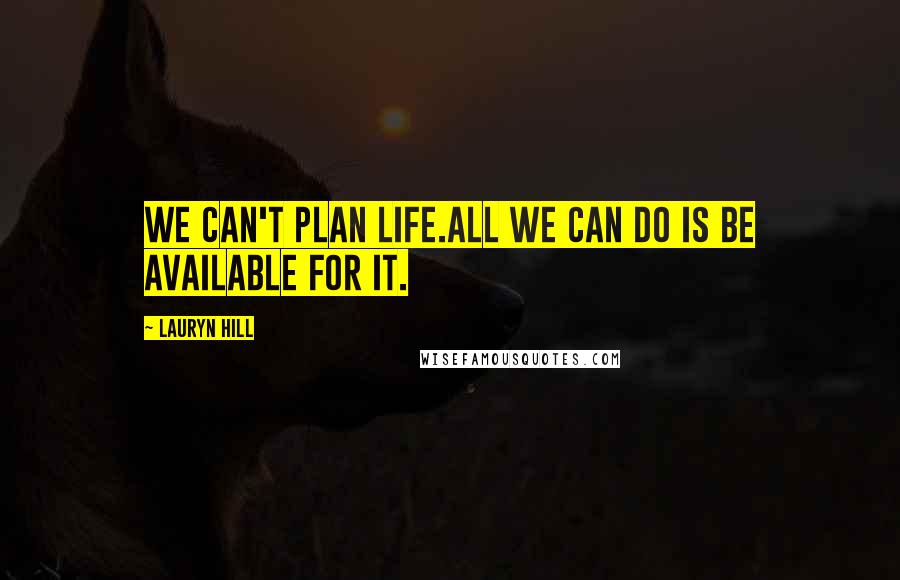 Lauryn Hill quotes: We can't plan life.All we can do is be available for it.