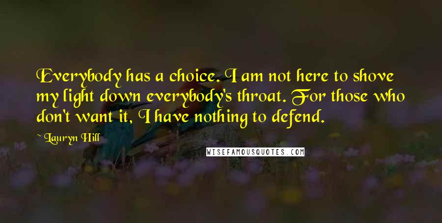 Lauryn Hill quotes: Everybody has a choice. I am not here to shove my light down everybody's throat. For those who don't want it, I have nothing to defend.