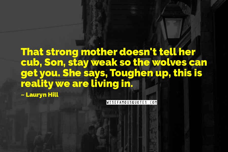 Lauryn Hill quotes: That strong mother doesn't tell her cub, Son, stay weak so the wolves can get you. She says, Toughen up, this is reality we are living in.