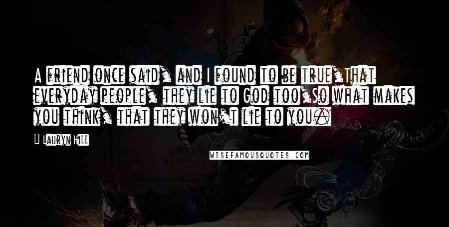 Lauryn Hill quotes: A friend once said, and I found to be true,That everyday people, they lie to God too,So what makes you think, that they won't lie to you.