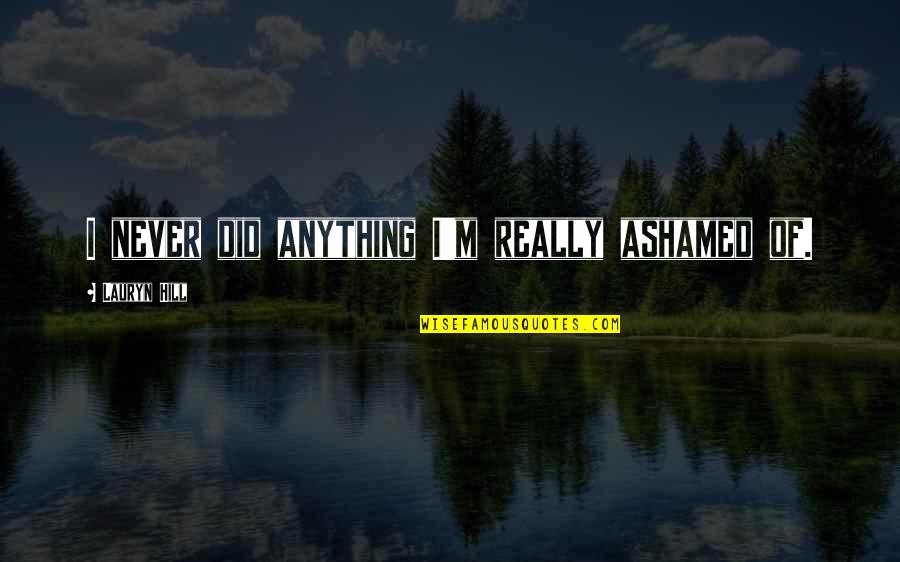 Lauryn Quotes By Lauryn Hill: I never did anything I'm really ashamed of. Lauryn Quotes By Lauryn Hill: I never did anything I'm really ashamed of.