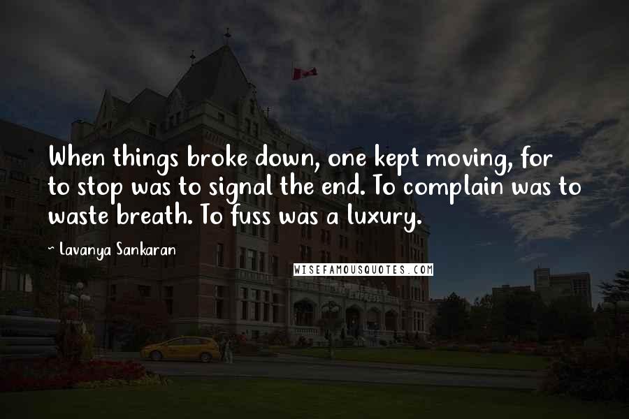 Lavanya Sankaran quotes: When things broke down, one kept moving, for to stop was to signal the end. To complain was to waste breath. To fuss was a luxury. Lavanya Sankaran quotes: When things broke down, one kept moving, for to stop was to signal the end. To complain was to waste breath. To fuss was a luxury.