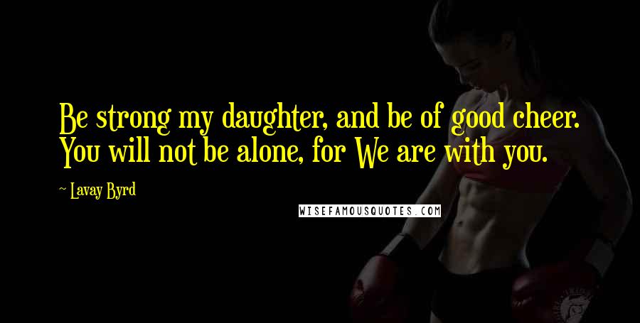 Lavay Byrd quotes: Be strong my daughter, and be of good cheer. You will not be alone, for We are with you.