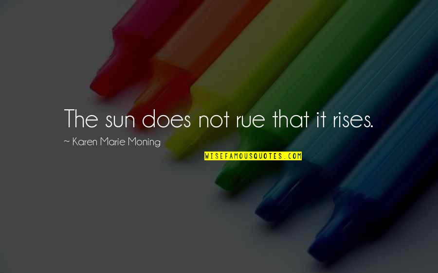 Laved Quotes By Karen Marie Moning: The sun does not rue that it rises. Laved Quotes By Karen Marie Moning: The sun does not rue that it rises.