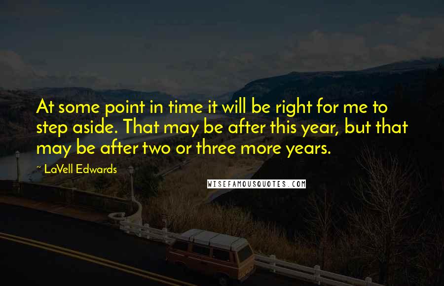 LaVell Edwards quotes: At some point in time it will be right for me to step aside. That may be after this year, but that may be after two or three more years.