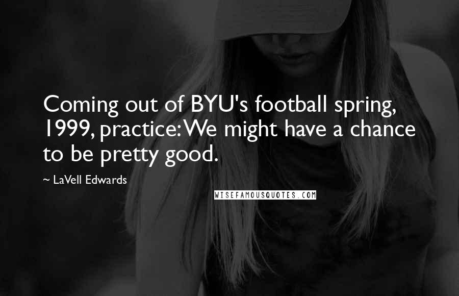 LaVell Edwards quotes: Coming out of BYU's football spring, 1999, practice: We might have a chance to be pretty good.