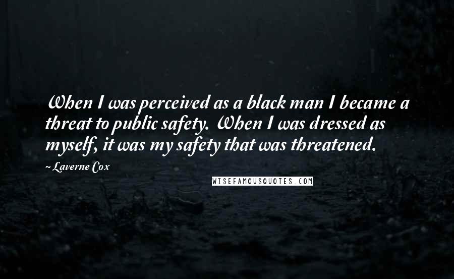 Laverne Cox quotes: When I was perceived as a black man I became a threat to public safety. When I was dressed as myself, it was my safety that was threatened.