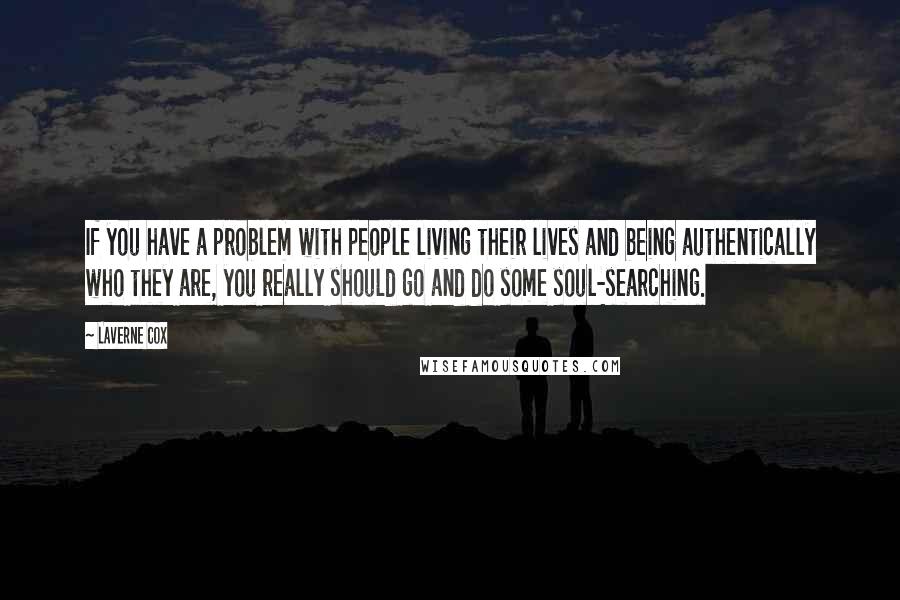 Laverne Cox quotes: If you have a problem with people living their lives and being authentically who they are, you really should go and do some soul-searching.