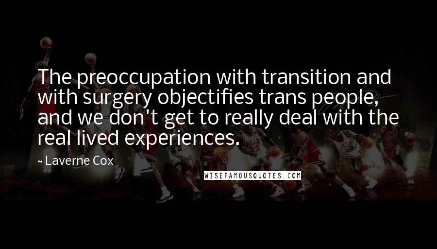 Laverne Cox quotes: The preoccupation with transition and with surgery objectifies trans people, and we don't get to really deal with the real lived experiences.