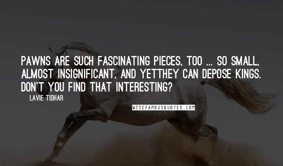 Lavie Tidhar quotes: Pawns are such fascinating pieces, too ... So small, almost insignificant, and yetthey can depose kings. Don't you find that interesting?