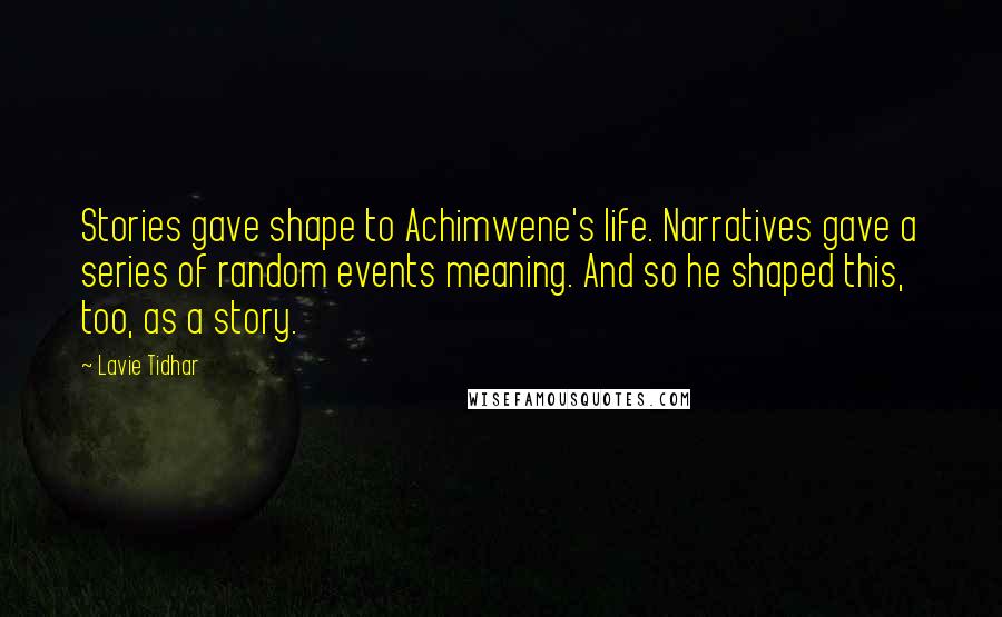 Lavie Tidhar quotes: Stories gave shape to Achimwene's life. Narratives gave a series of random events meaning. And so he shaped this, too, as a story. Lavie Tidhar quotes: Stories gave shape to Achimwene's life. Narratives gave a series of random events meaning. And so he shaped this, too, as a story.