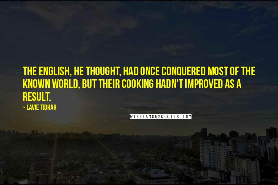 Lavie Tidhar quotes: The English, he thought, had once conquered most of the known world, but their cooking hadn't improved as a result. Lavie Tidhar quotes: The English, he thought, had once conquered most of the known world, but their cooking hadn't improved as a result.