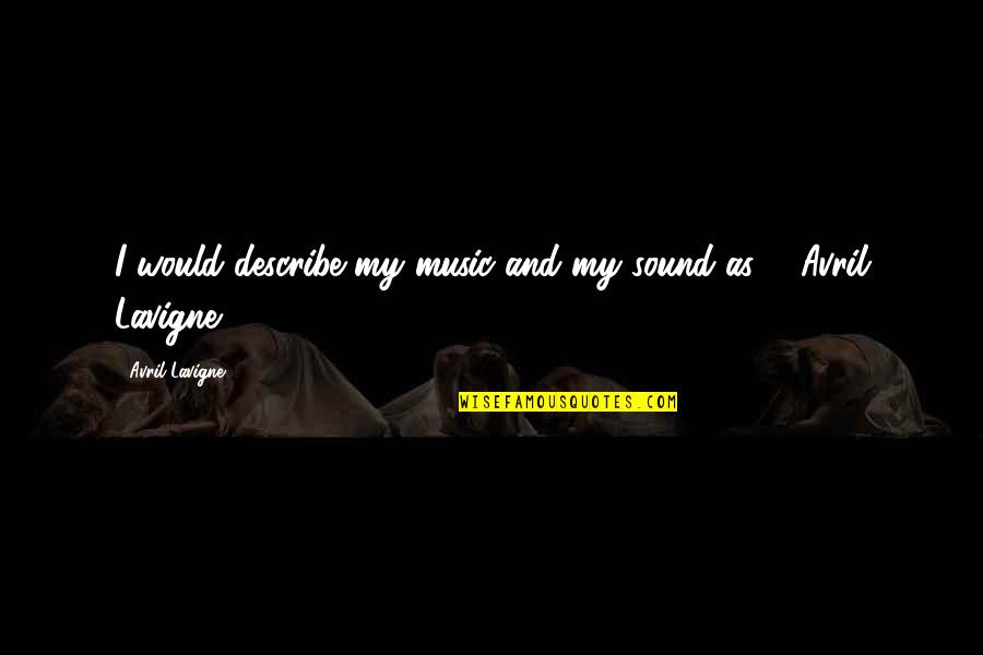 Lavigne Avril Quotes By Avril Lavigne: I would describe my music and my sound Lavigne Avril Quotes By Avril Lavigne: I would describe my music and my sound