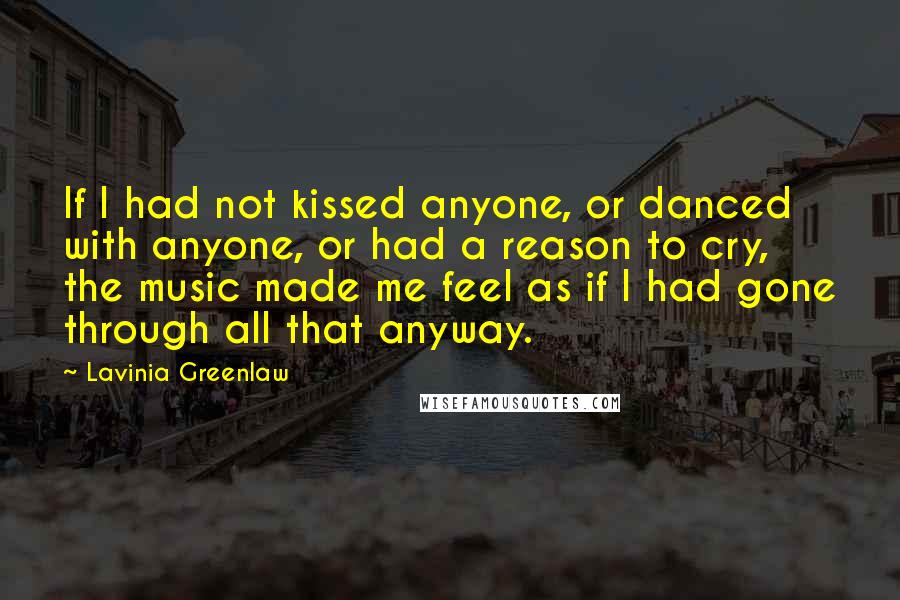 Lavinia Greenlaw quotes: If I had not kissed anyone, or danced with anyone, or had a reason to cry, the music made me feel as if I had gone through all that anyway.