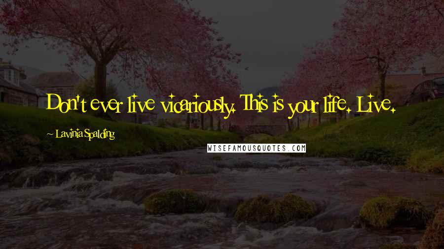 Lavinia Spalding quotes: Don't ever live vicariously. This is your life. Live. Lavinia Spalding quotes: Don't ever live vicariously. This is your life. Live.