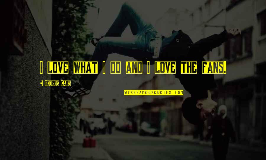 Lavinian Quotes By George Eads: I love what I do and I love Lavinian Quotes By George Eads: I love what I do and I love