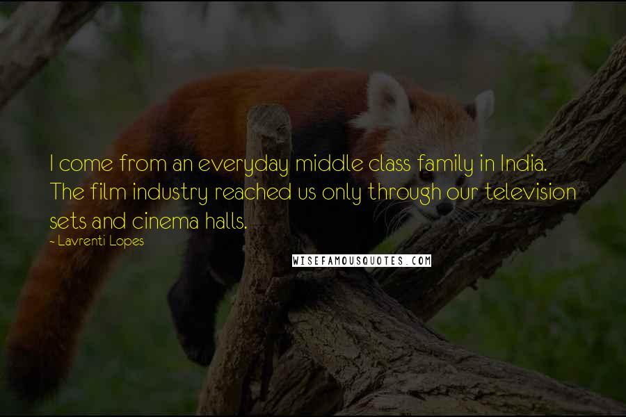 Lavrenti Lopes quotes: I come from an everyday middle class family in India. The film industry reached us only through our television sets and cinema halls. Lavrenti Lopes quotes: I come from an everyday middle class family in India. The film industry reached us only through our television sets and cinema halls.