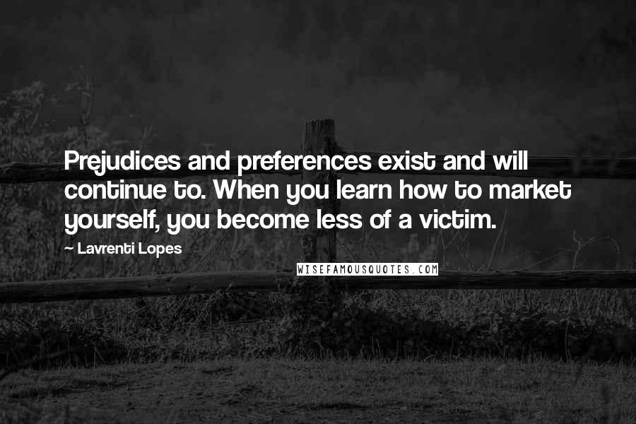 Lavrenti Lopes quotes: Prejudices and preferences exist and will continue to. When you learn how to market yourself, you become less of a victim. Lavrenti Lopes quotes: Prejudices and preferences exist and will continue to. When you learn how to market yourself, you become less of a victim.
