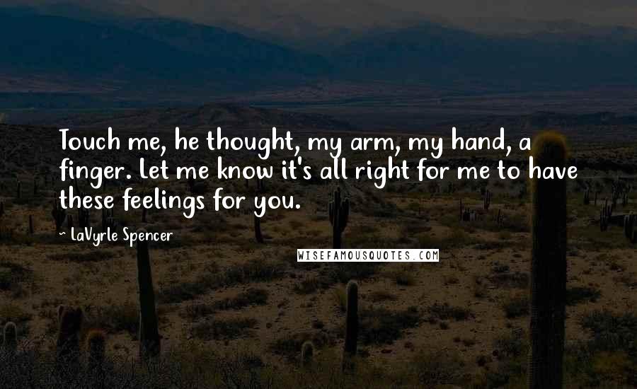 LaVyrle Spencer quotes: Touch me, he thought, my arm, my hand, a finger. Let me know it's all right for me to have these feelings for you.