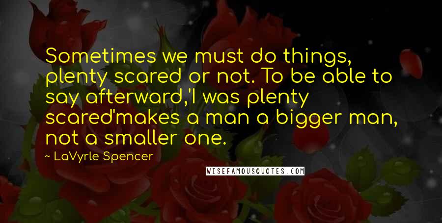 LaVyrle Spencer quotes: Sometimes we must do things, plenty scared or not. To be able to say afterward,'I was plenty scared'makes a man a bigger man, not a smaller one.