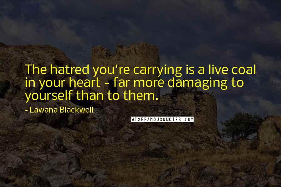 Lawana Blackwell quotes: The hatred you're carrying is a live coal in your heart - far more damaging to yourself than to them. Lawana Blackwell quotes: The hatred you're carrying is a live coal in your heart - far more damaging to yourself than to them.