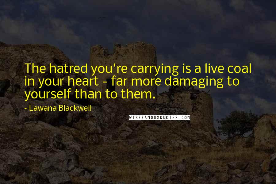 Lawana Blackwell quotes: The hatred you're carrying is a live coal in your heart - far more damaging to yourself than to them.