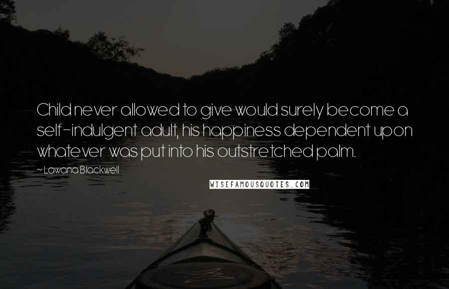 Lawana Blackwell quotes: Child never allowed to give would surely become a self-indulgent adult, his happiness dependent upon whatever was put into his outstretched palm.