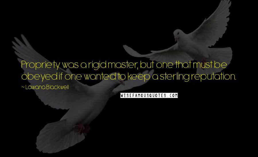 Lawana Blackwell quotes: Propriety was a rigid master, but one that must be obeyed if one wanted to keep a sterling reputation. Lawana Blackwell quotes: Propriety was a rigid master, but one that must be obeyed if one wanted to keep a sterling reputation.