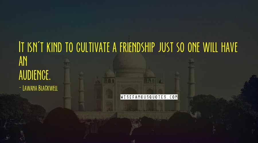 Lawana Blackwell quotes: It isn't kind to cultivate a friendship just so one will have an audience.