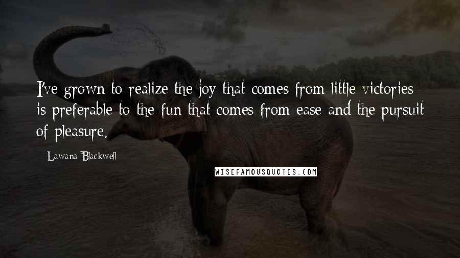 Lawana Blackwell quotes: I've grown to realize the joy that comes from little victories is preferable to the fun that comes from ease and the pursuit of pleasure.