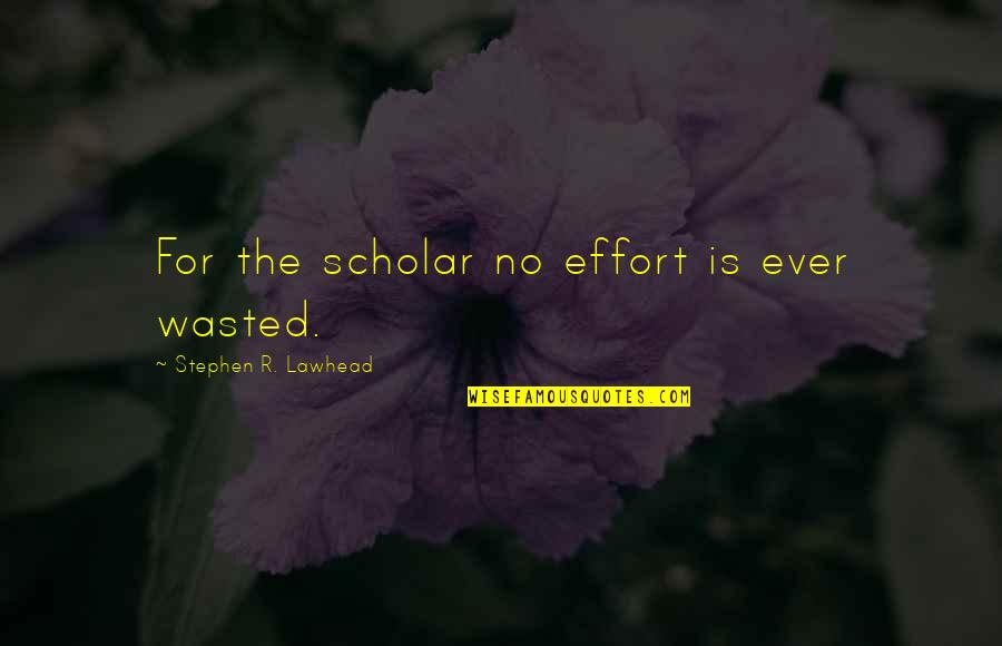Lawhead Quotes By Stephen R. Lawhead: For the scholar no effort is ever wasted.