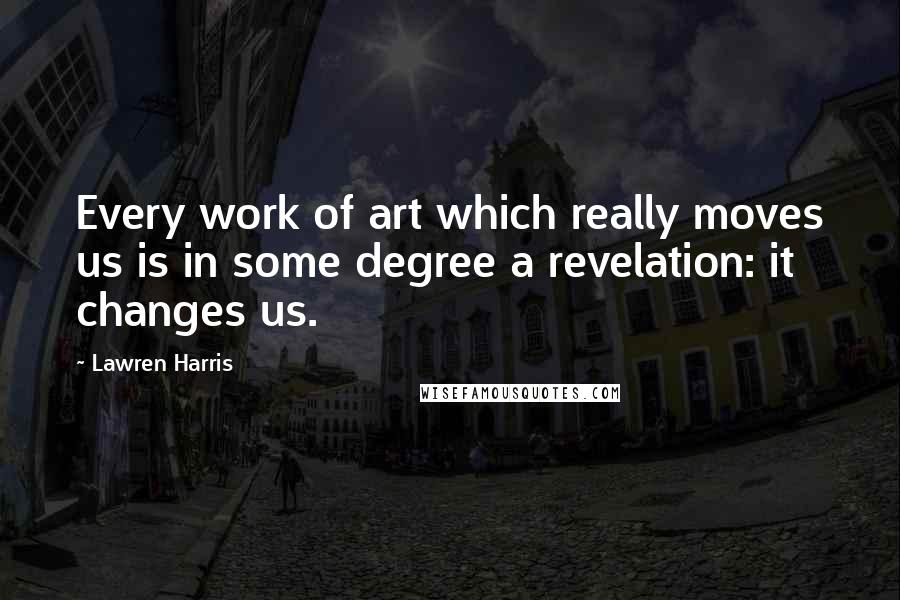 Lawren Harris quotes: Every work of art which really moves us is in some degree a revelation: it changes us.