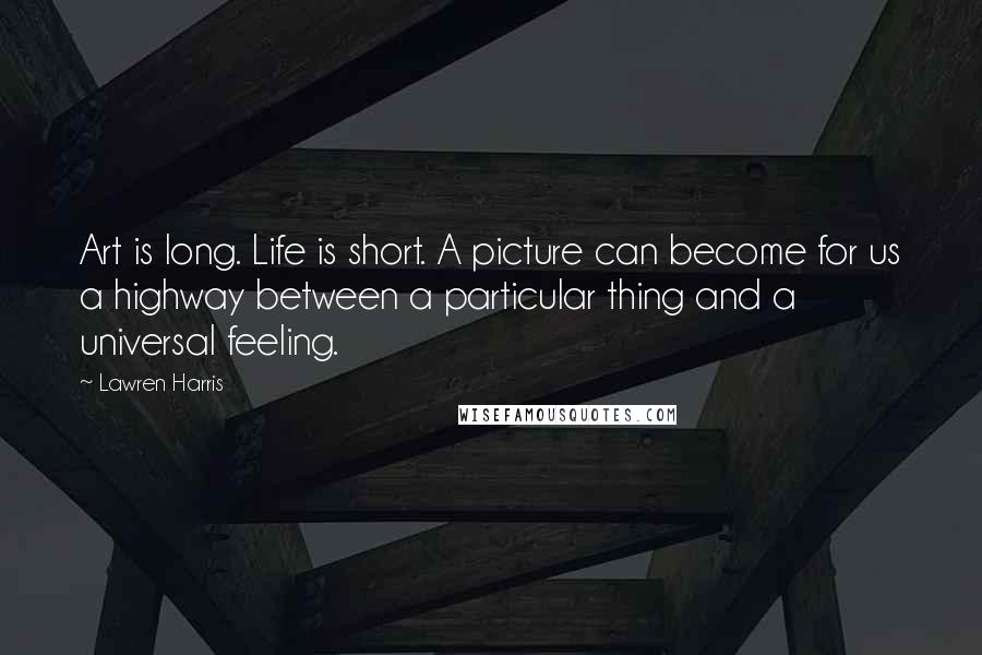 Lawren Harris quotes: Art is long. Life is short. A picture can become for us a highway between a particular thing and a universal feeling.